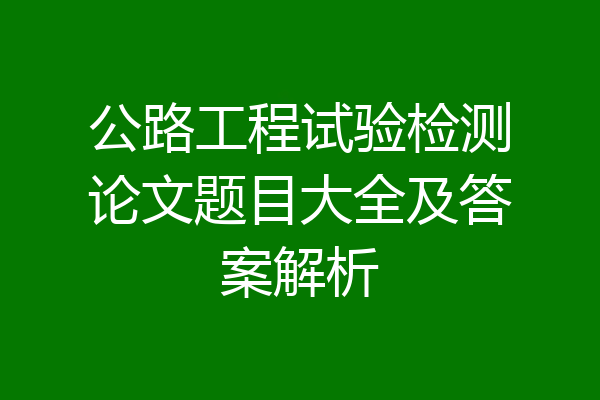 公路工程试验检测论文题目大全及答案解析