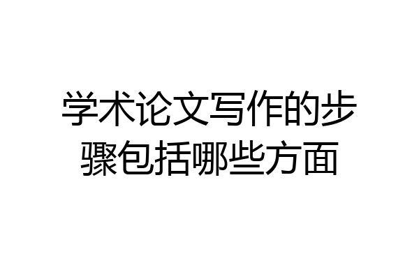 学术论文写作的步骤包括哪些方面
