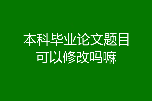本科毕业论文题目可以修改吗嘛