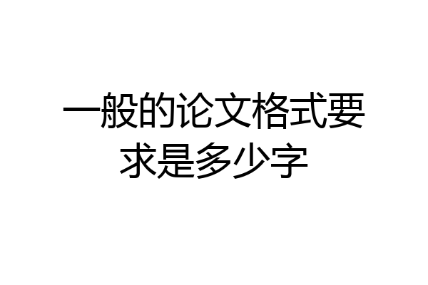 一般的论文格式要求是多少字