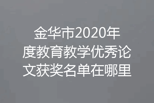 金华市2020年度教育教学优秀论文获奖名单在哪里