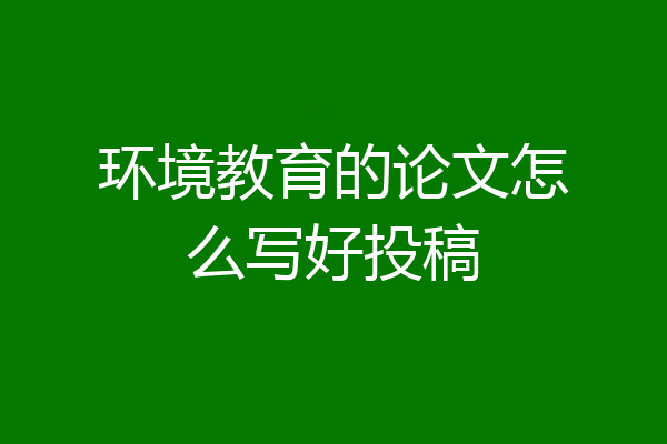 环境教育的论文怎么写好投稿