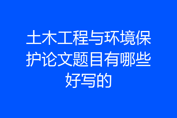 土木工程与环境保护论文题目有哪些好写的