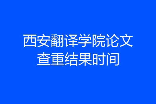 西安翻译学院论文查重结果时间