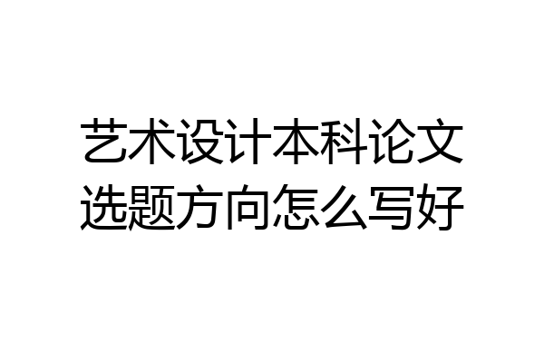 艺术设计本科论文选题方向怎么写好