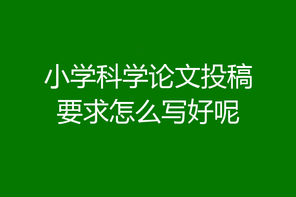小学科学论文投稿要求怎么写好呢