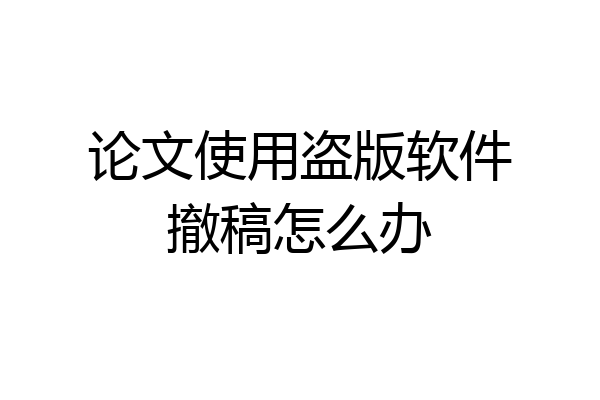 论文使用盗版软件撤稿怎么办