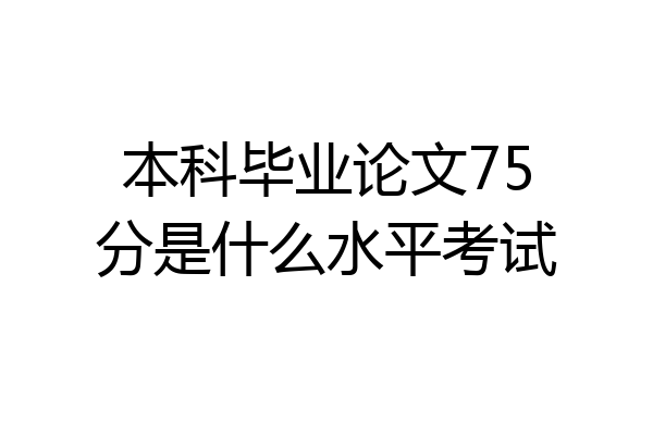 本科毕业论文75分是什么水平考试