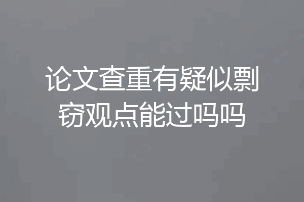 论文查重有疑似剽窃观点能过吗吗