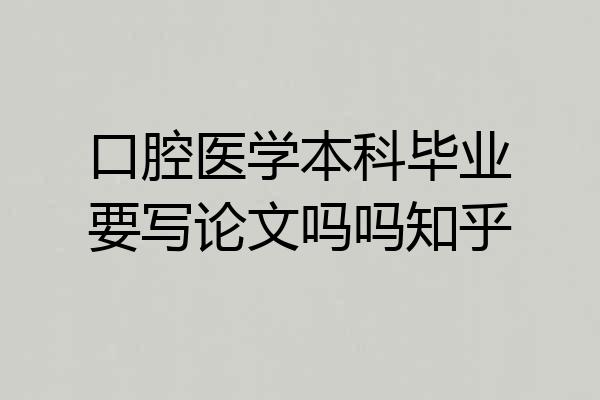 口腔医学本科毕业要写论文吗吗知乎