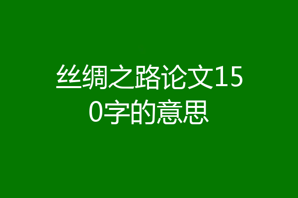 丝绸之路论文150字的意思