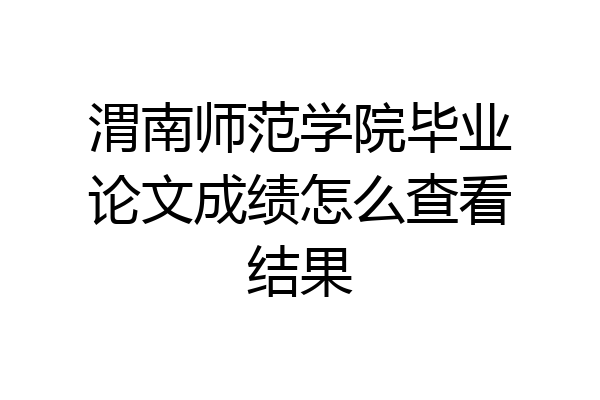 渭南师范学院毕业论文成绩怎么查看结果