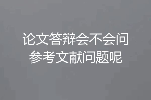 论文答辩会不会问参考文献问题呢