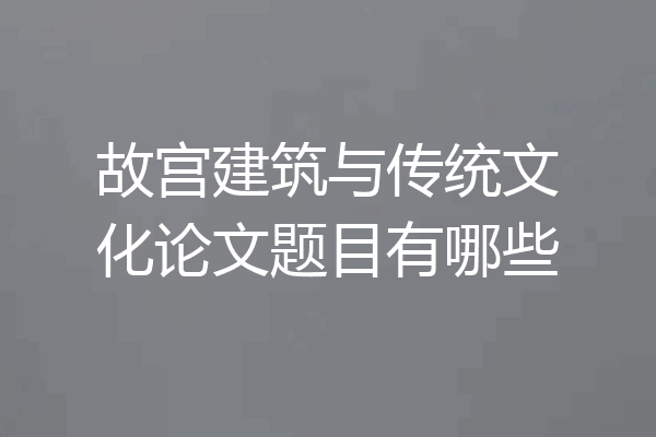 故宫建筑与传统文化论文题目有哪些