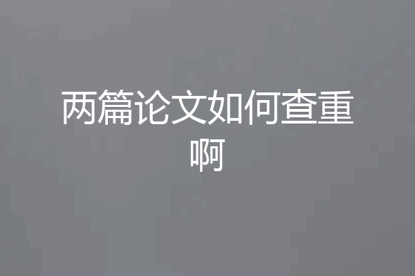 两篇论文如何查重啊