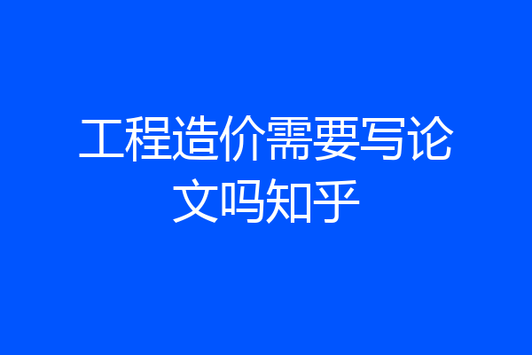工程造价需要写论文吗知乎