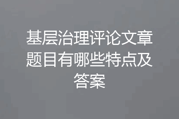 基层治理评论文章题目有哪些特点及答案