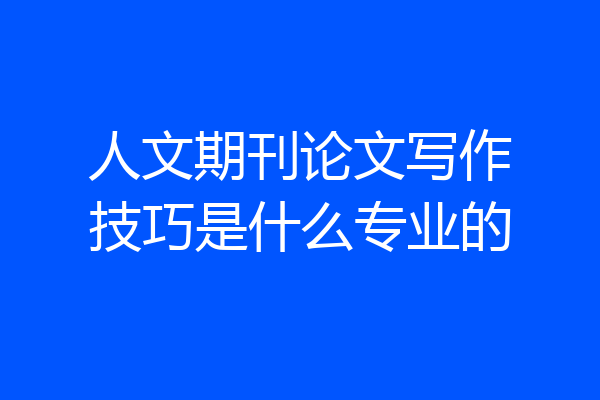 人文期刊论文写作技巧是什么专业的
