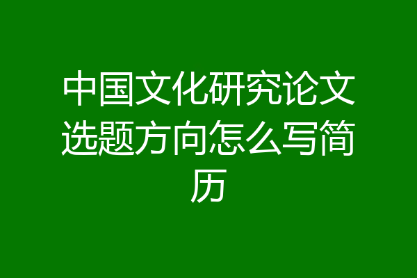 中国文化研究论文选题方向怎么写简历