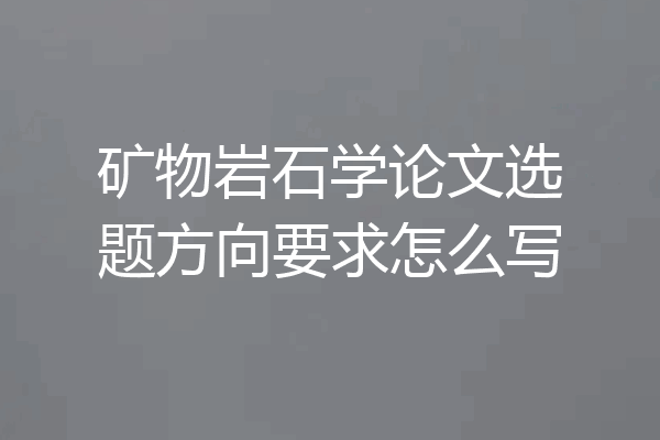 矿物岩石学论文选题方向要求怎么写