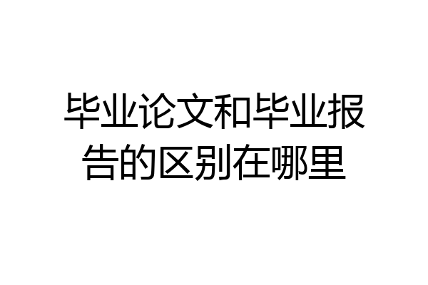 毕业论文和毕业报告的区别在哪里