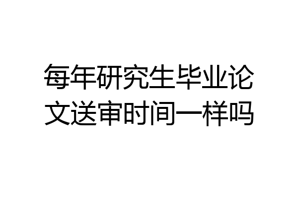 每年研究生毕业论文送审时间一样吗