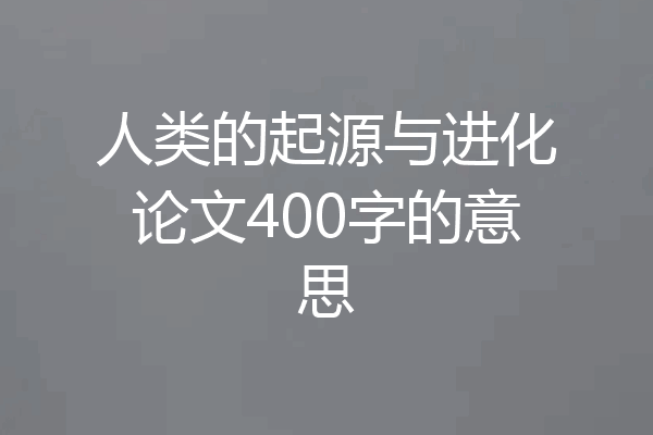 人类的起源与进化论文400字的意思