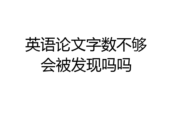 英语论文字数不够会被发现吗吗