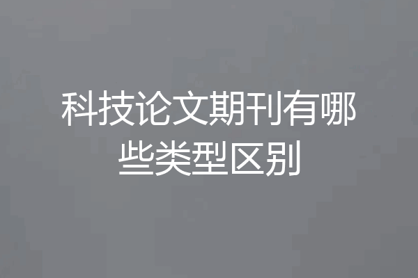 科技论文期刊有哪些类型区别