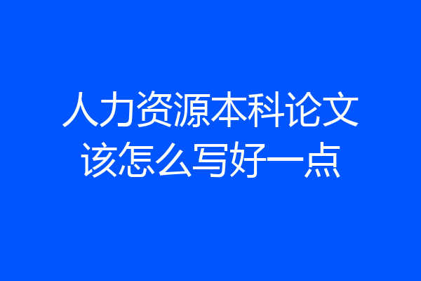 人力资源本科论文该怎么写好一点