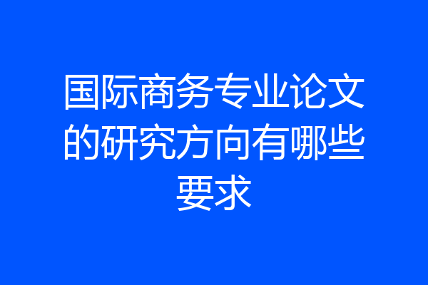 国际商务专业论文的研究方向有哪些要求