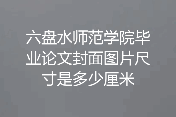 六盘水师范学院毕业论文封面图片尺寸是多少厘米