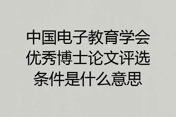 中国电子教育学会优秀博士论文评选条件是什么意思