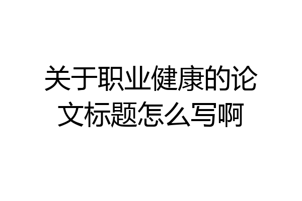 关于职业健康的论文标题怎么写啊