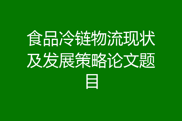 食品冷链物流现状及发展策略论文题目