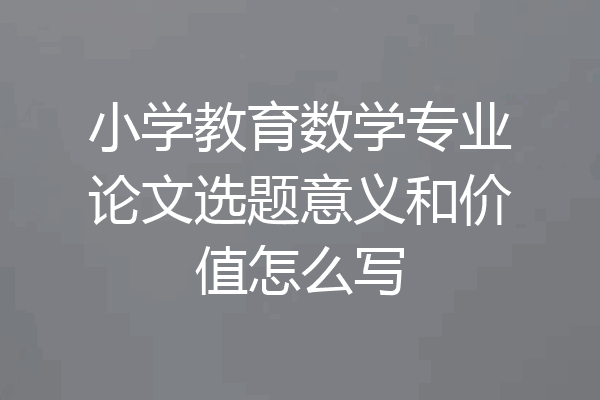 小学教育数学专业论文选题意义和价值怎么写