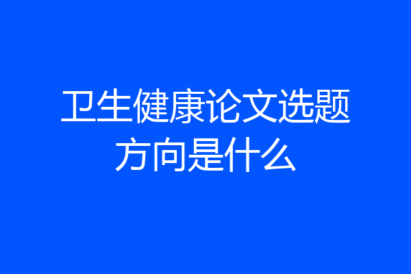 卫生健康论文选题方向是什么