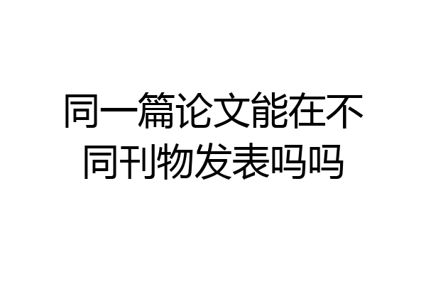 同一篇论文能在不同刊物发表吗吗