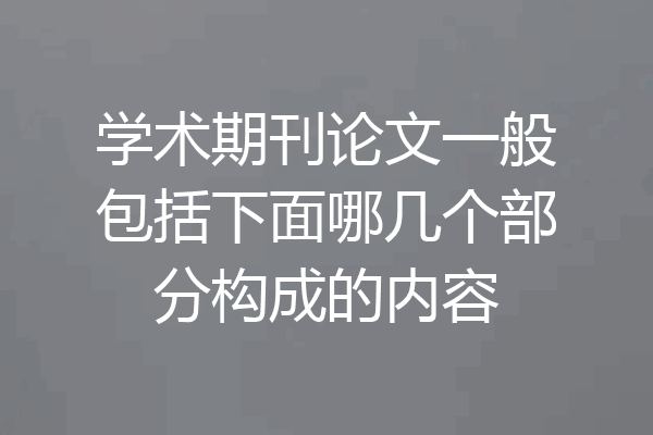 学术期刊论文一般包括下面哪几个部分构成的内容