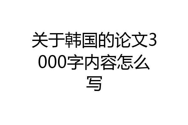 关于韩国的论文3000字内容怎么写