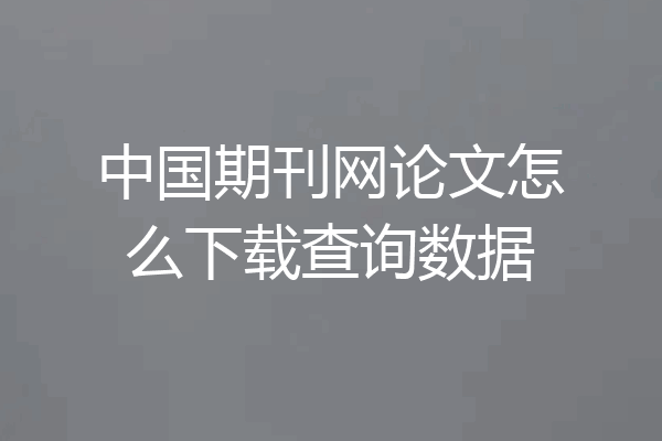 中国期刊网论文怎么下载查询数据