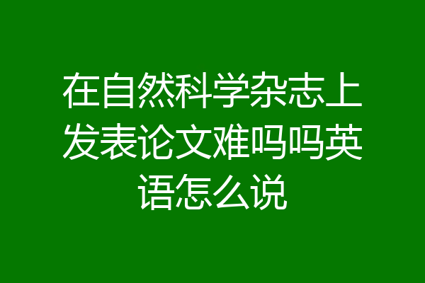 在自然科学杂志上发表论文难吗吗英语怎么说