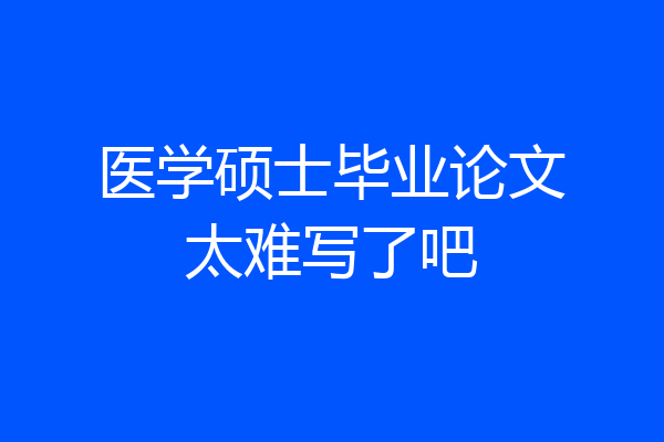 医学硕士毕业论文太难写了吧