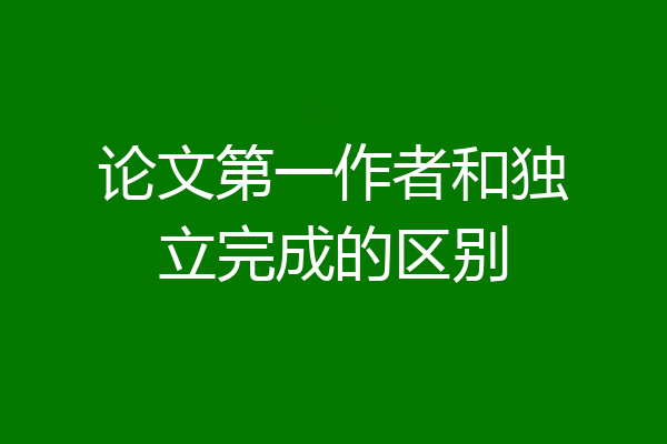 论文第一作者和独立完成的区别