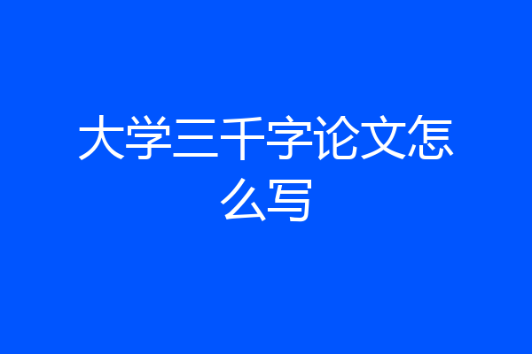 大学三千字论文怎么写