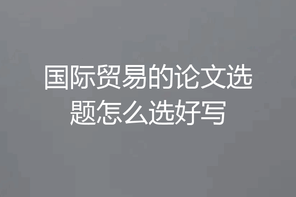 国际贸易的论文选题怎么选好写