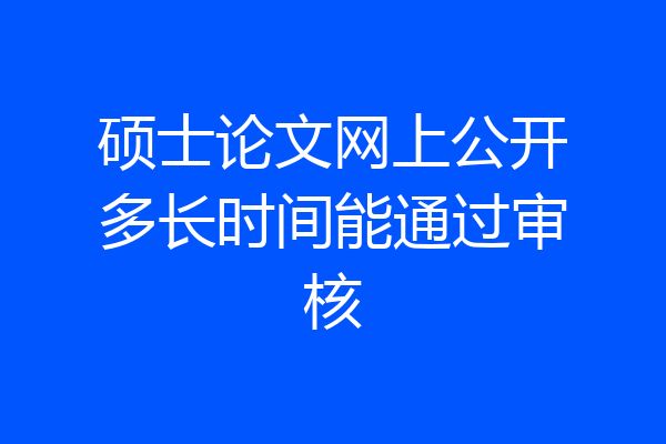 硕士论文网上公开多长时间能通过审核