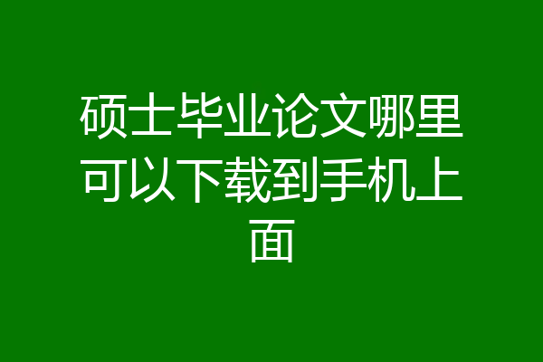 硕士毕业论文哪里可以下载到手机上面