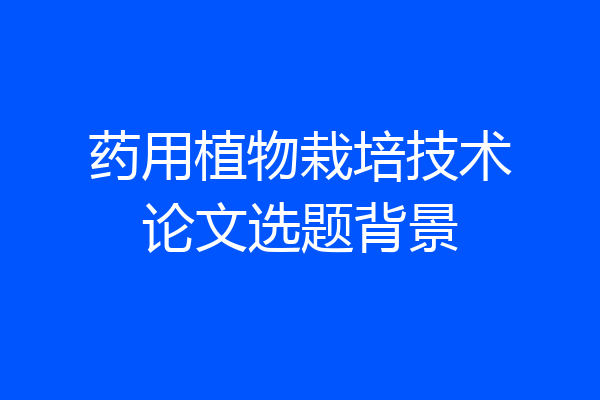 药用植物栽培技术论文选题背景