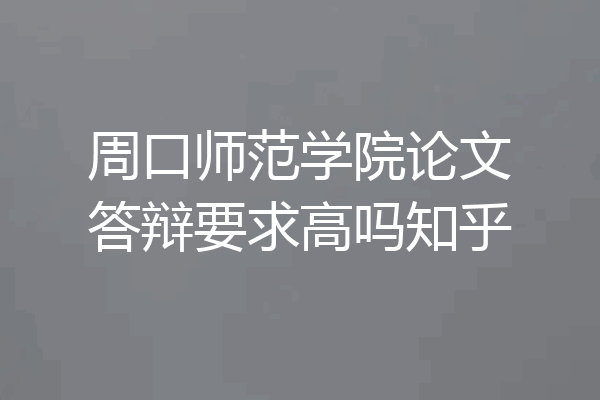 周口师范学院论文答辩要求高吗知乎